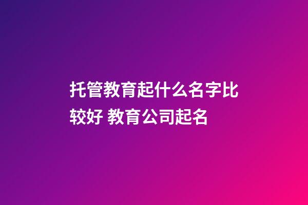 托管教育起什么名字比较好 教育公司起名